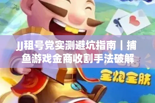 JJ租号党实测避坑指南｜捕鱼游戏金商收割手法破解