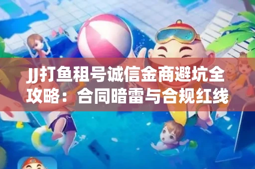 JJ打鱼租号诚信金商避坑全攻略：合同暗雷与合规红线一次说清
