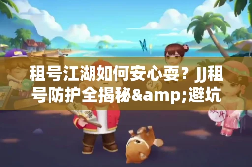 租号江湖如何安心耍？JJ租号防护全揭秘&避坑指南
