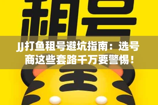 JJ打鱼租号避坑指南：选号商这些套路千万要警惕！