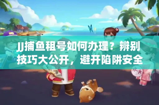JJ捕鱼租号如何办理？辨别技巧大公开，避开陷阱安全玩