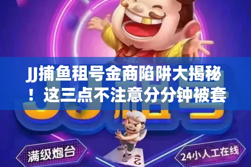 JJ捕鱼租号金商陷阱大揭秘！这三点不注意分分钟被套牢