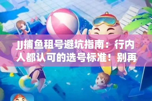 JJ捕鱼租号避坑指南：行内人都认可的选号标准！别再踩雷