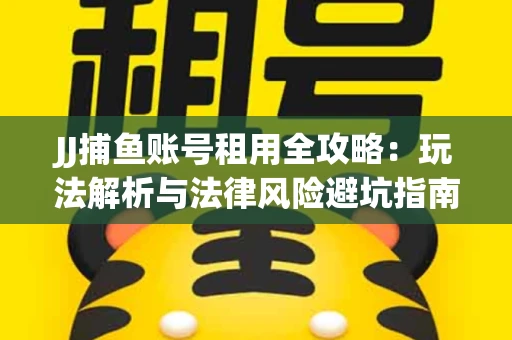 JJ捕鱼账号租用全攻略：玩法解析与法律风险避坑指南