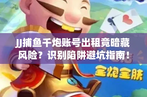 JJ捕鱼千炮账号出租竟暗藏风险？识别陷阱避坑指南！