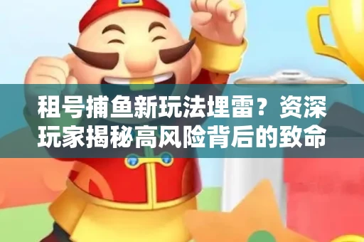 租号捕鱼新玩法埋雷？资深玩家揭秘高风险背后的致命漏洞
