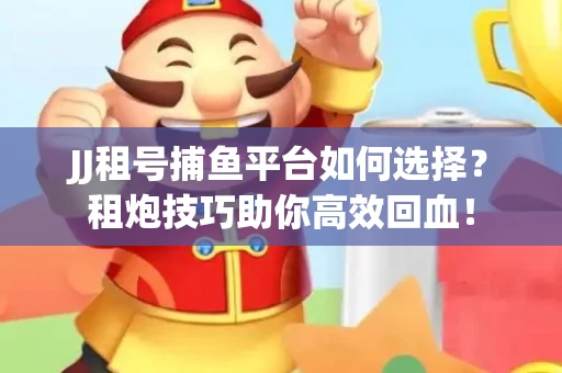 JJ租号捕鱼平台如何选择？租炮技巧助你高效回血！