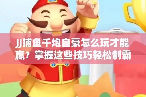 JJ捕鱼千炮自豪怎么玩才能赢？掌握这些技巧轻松制霸