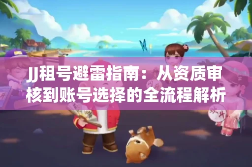 JJ租号避雷指南：从资质审核到账号选择的全流程解析！捕鱼经典账号有何独特差异？