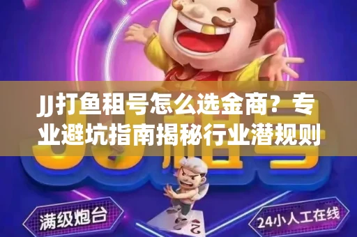 JJ打鱼租号怎么选金商？专业避坑指南揭秘行业潜规则