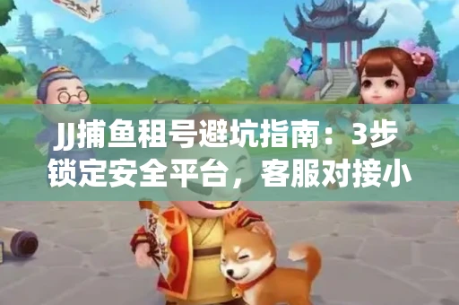 JJ捕鱼租号避坑指南：3步锁定安全平台，客服对接小技巧全公开