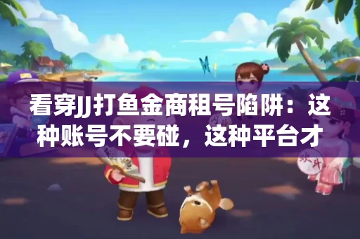 看穿JJ打鱼金商租号陷阱：这种账号不要碰，这种平台才靠谱